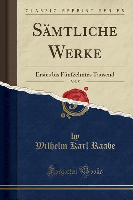 Samtliche Werke, Vol. 5: Erstes Bis Funfzehntes Tausend (Classic Reprint) - Raabe, Wilhelm Karl