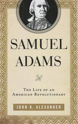 Samuel Adams: The Life of an American Revolutionary - Alexander, John K.