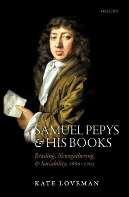 Samuel Pepys and his Books: Reading, Newsgathering, and Sociability, 1660-1703 - Loveman, Kate