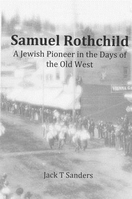 Samuel Rothchild. A Jewish Pioneer in the Days of the Old West: Second Revised and Corrected Edition - Sanders, Jack T