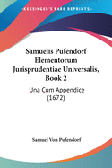 Samuelis Pufendorf Elementorum Jurisprudentiae Universalis, Book 2: Una Cum Appendice (1672)