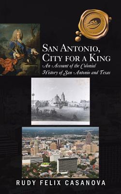 San Antonio, City for a King: An Account of the Colonial History of San Antonio and Texas - Casanova, Rudy Felix