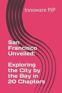 San Francisco Unveiled: Exploring the City by the Bay in 20 Chapters