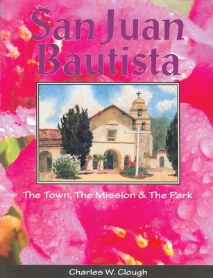 San Juan Bautista: The Town, the Mission & the Park - Clough, Charles W