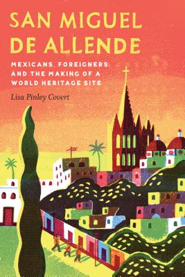 San Miguel de Allende: Mexicans, Foreigners, and the Making of a World Heritage Site - Covert, Lisa Pinley