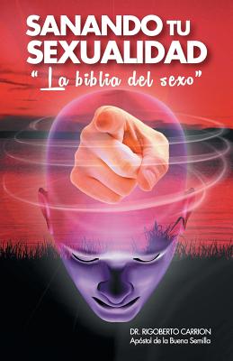 Sanando Tu Sexualidad: La Biblia del Sexo - Carrion, Rigoberto, Dr.