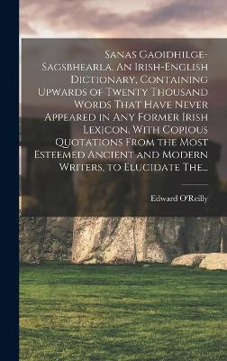 Sanas Gaoidhilge-Sagsbhearla. An Irish-English Dictionary, Containing Upwards of Twenty Thousand Words That Have Never Appeared in Any Former Irish Lexicon. With Copious Quotations From the Most Esteemed Ancient and Modern Writers, to Elucidate The... - O'Reilly, Edward D 1829 (Creator)