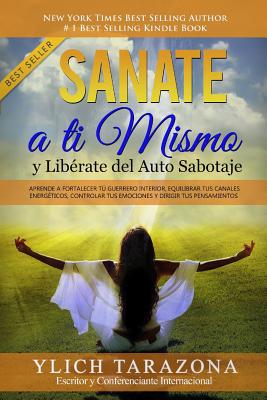 Sanate a Ti Mismo y Liberate del Auto Sabotaje: Aprende a Fortalecer Tu Guerrero Interior, Equilibrar Tus Canales Energeticos, Controlar Tus Emociones y Dirigir Tus Pensamientos - Tarazona Gil, Ylich Eduard