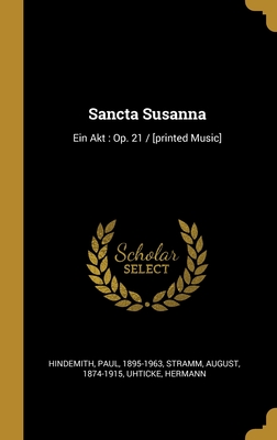 Sancta Susanna: Ein Akt: Op. 21 / [Printed Music] - 1895-1963, Hindemith Paul, and Stramm, August, and Hermann, Uhticke