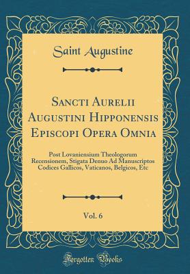 Sancti Aurelii Augustini Hipponensis Episcopi Opera Omnia, Vol. 6: Post Lovaniensium Theologorum Recensionem, Stigata Denuo Ad Manuscriptos Codices Gallicos, Vaticanos, Belgicos, Etc (Classic Reprint) - Augustine, Saint