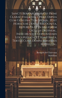 Sancti Bernardi Abbatis Primi Clarae-Vallensis Opera Omnia Cum Genuina, Tum Spuria... Post Horstium Denuo Recognita, Repurgta Et in Meliorem Digesta Ordinem... Indicibusque Copiosissimis Locupletata, Et Illustrata, Tertiis Curis Domni Johannis Mabillon... - Clairvaux, Bernard De, and Mabillon