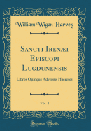 Sancti Ireni Episcopi Lugdunensis, Vol. 1: Libros Quinque Adversus Haereses (Classic Reprint)