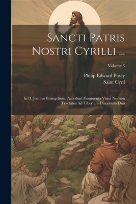 Sancti Patris Nostri Cyrilli ...: In D. Joannis Evangelium. Accedunt Fragmenta Varia Necnon Tractatus Ad Tiberium Diaconum Duo, Volume 3 - Pusey, Philip Edward, and Cyril, Saint