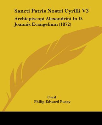 Sancti Patris Nostri Cyrilli V3: Archiepiscopi Alexandrini in D. Joannis Evangelium (1872) - Cyril, and Pusey, Philip Edward (Editor)