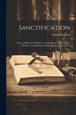 Sanctification: Or, the Highway of Holiness, an Abridgment of the Gospel Mystery of Sanctification, With an Intr. Note by A.M - Marshall, Walter