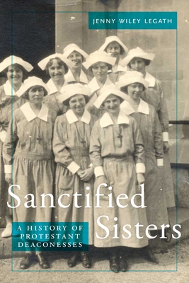 Sanctified Sisters: A History of Protestant Deaconesses - Legath, Jenny Wiley