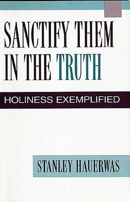 Sanctify Them in the Truth - Hauerwas, Stanley M