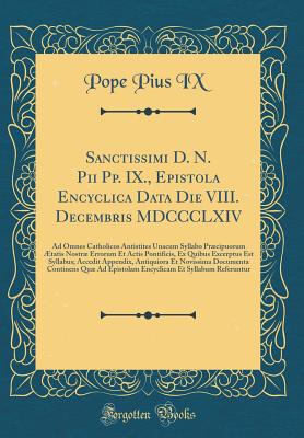 Sanctissimi D. N. Pii Pp. IX., Epistola Encyclica Data Die VIII. Decembris MDCCCLXIV: Ad Omnes Catholicos Antistites Unacum Syllabo Prcipuorum tatis Nostr Errorum Et Actis Pontificis, Ex Quibus Excerptus Est Syllabus; Accedit Appendix, Antiquiora Et - IX, Pope Pius