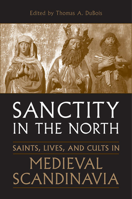 Sanctity in the North: Saints, Lives, and Cults in Medieval Scandinavia - DuBois, Thomas (Editor)