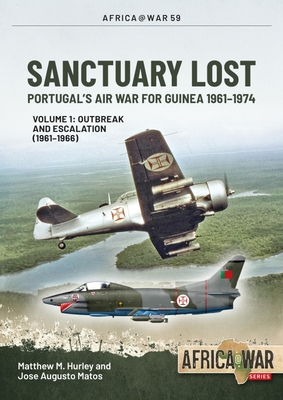 Sanctuary Lost: Portugal's Air War for Guinea 1961-1974: Volume 1 - Outbreak and Escalation (1961-1966) - Hurley, Matthew M, and Matos, Jos Augusto