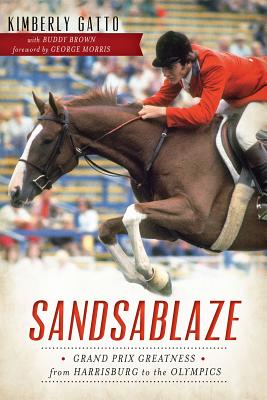 Sandsablaze:: Grand Prix Greatness from Harrisburg to the Olympics - Gatto, Kimberly