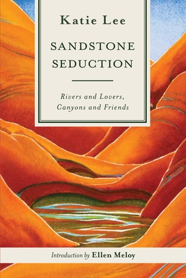 Sandstone Seduction: Rivers and Lovers, Canyons and Friends - Lee, Katie, and Meloy, Ellen (Foreword by)