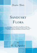 Sandusky Flora: A Catalogue of the Flowering Plants and Ferns, Growing Without Cultivation, in Erie County, Ohio, and the Peninsula and Islands of Ottawa County (Classic Reprint)