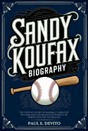 Sandy Koufax Biography: The Untold Story of Baseball's Greatest Pitcher and the Relentless Pursuit of Perfection on the Mound