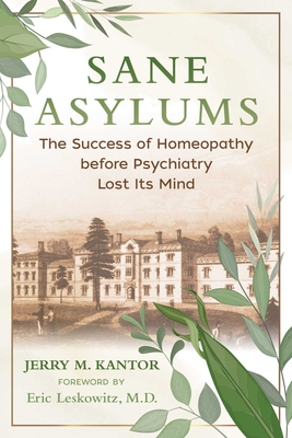 Sane Asylums: The Success of Homeopathy Before Psychiatry Lost Its Mind - Kantor, Jerry M, and Leskowitz, Eric (Foreword by)