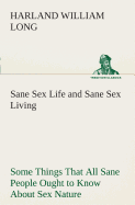 Sane Sex Life and Sane Sex Living Some Things That All Sane People Ought to Know About Sex Nature and Sex Functioning Its Place in the Economy of Life, Its Proper Training and Righteous Exercise