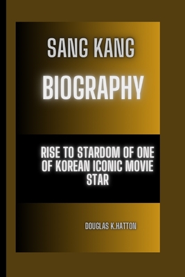 Sang Kang Biography: Rise to Stardom Of One Of Korean Iconic Movie Star - K Hatton, Douglas