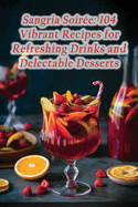 Sangria Soire: 104 Vibrant Recipes for Refreshing Drinks and Delectable Desserts