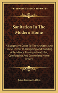 Sanitation in the Modern Home; A Suggestive Guide to the Architect and House Owner in Designing and Building a Residence Proving a Healthful, Comfortable and Convenient Home