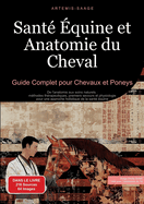 Sant? ?quine et Anatomie du Cheval: Guide Complet pour Chevaux et Poneys: De l'anatomie aux soins naturels: m?thodes th?rapeutiques, premiers secours et physiologie pour une approche holistique de la sant? ?quine