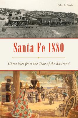 Santa Fe 1880: Chronicles from the Year of the Railroad - Steele, Allen R