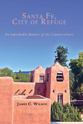 Santa Fe, City of Refuge: An Improbable Memoir of the Counterculture - Wilson, James C