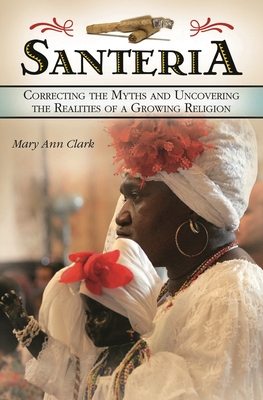 Santeria: Correcting the Myths and Uncovering the Realities of a Growing Religion - Clark, Mary Ann