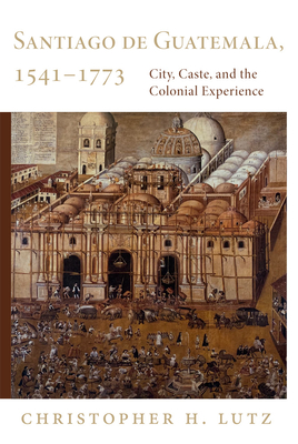 Santiago de Guatemala, 1541-1773: City, Caste, and the Colonial Experience - Lutz, Christopher H