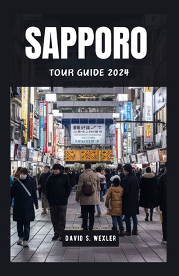 Sapporo Tour Guide 2024: Explore Japan's Northern Wonderland and Its Culture - S Wexler, David