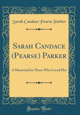 Sarah Candace (Pearse) Parker: A Memorial for Those Who Loved Her (Classic Reprint) - Parker, Sarah Candace Pearse