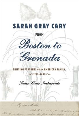 Sarah Gray Cary from Boston to Grenada: Shifting Fortunes of an American Family, 1764-1826 - Imbarrato, Susan Clair
