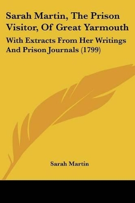 Sarah Martin, The Prison Visitor, Of Great Yarmouth: With Extracts From Her Writings And Prison Journals (1799) - Martin, Sarah