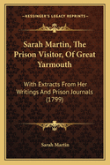 Sarah Martin, The Prison Visitor, Of Great Yarmouth: With Extracts From Her Writings And Prison Journals (1799)