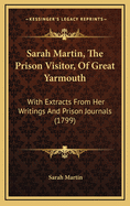 Sarah Martin, The Prison Visitor, Of Great Yarmouth: With Extracts From Her Writings And Prison Journals (1799)