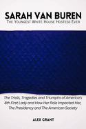 SARAH VAN BUREN - The Youngest White House Hostess Ever: The Trials, Tragedies and Triumphs of America's 8th First Lady and How Her Role Impacted Her, The Presidency and The American Society