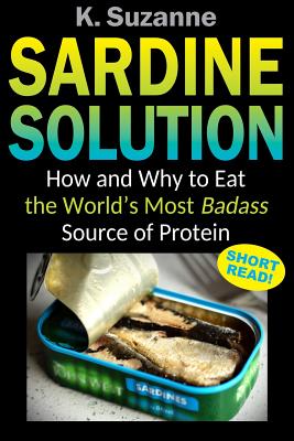 Sardine Solution: How and Why to Eat the World's Most Badass Source of Protein - Suzanne, K