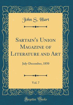 Sartain's Union Magazine of Literature and Art, Vol. 7: July-December, 1850 (Classic Reprint) - Hart, John S