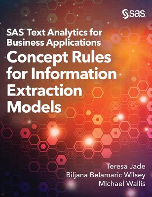 SAS Text Analytics for Business Applications: Concept Rules for Information Extraction Models - Jade, Teresa, and Belamaric-Wilsey, Biljana, and Wallis, Michael
