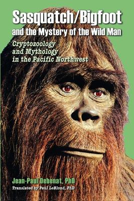 Sasquatch/Bigfoot and the Mystery of the Wild Man: Cryptozoology and Mythology in the Pacific Northwest - Debenat, Jean-Paul, and LeBlond, Paul