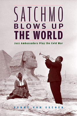 Satchmo Blows Up the World: Jazz Ambassadors Play the Cold War - Von Eschen, Penny M